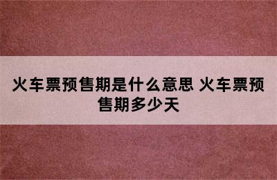 火车票预售期是什么意思 火车票预售期多少天